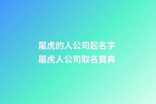 屬虎的人公司起名字 屬虎人公司取名寶典-第1張-公司起名-玄機派